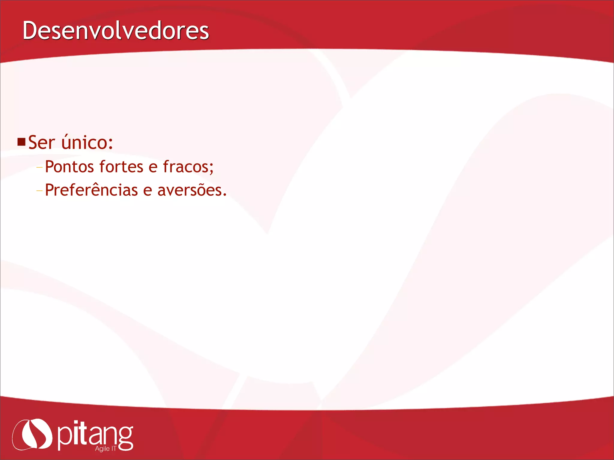 Desenvolvedores
Ser único:
– Pontos fortes e fracos;
– Preferências e aversões.
 
