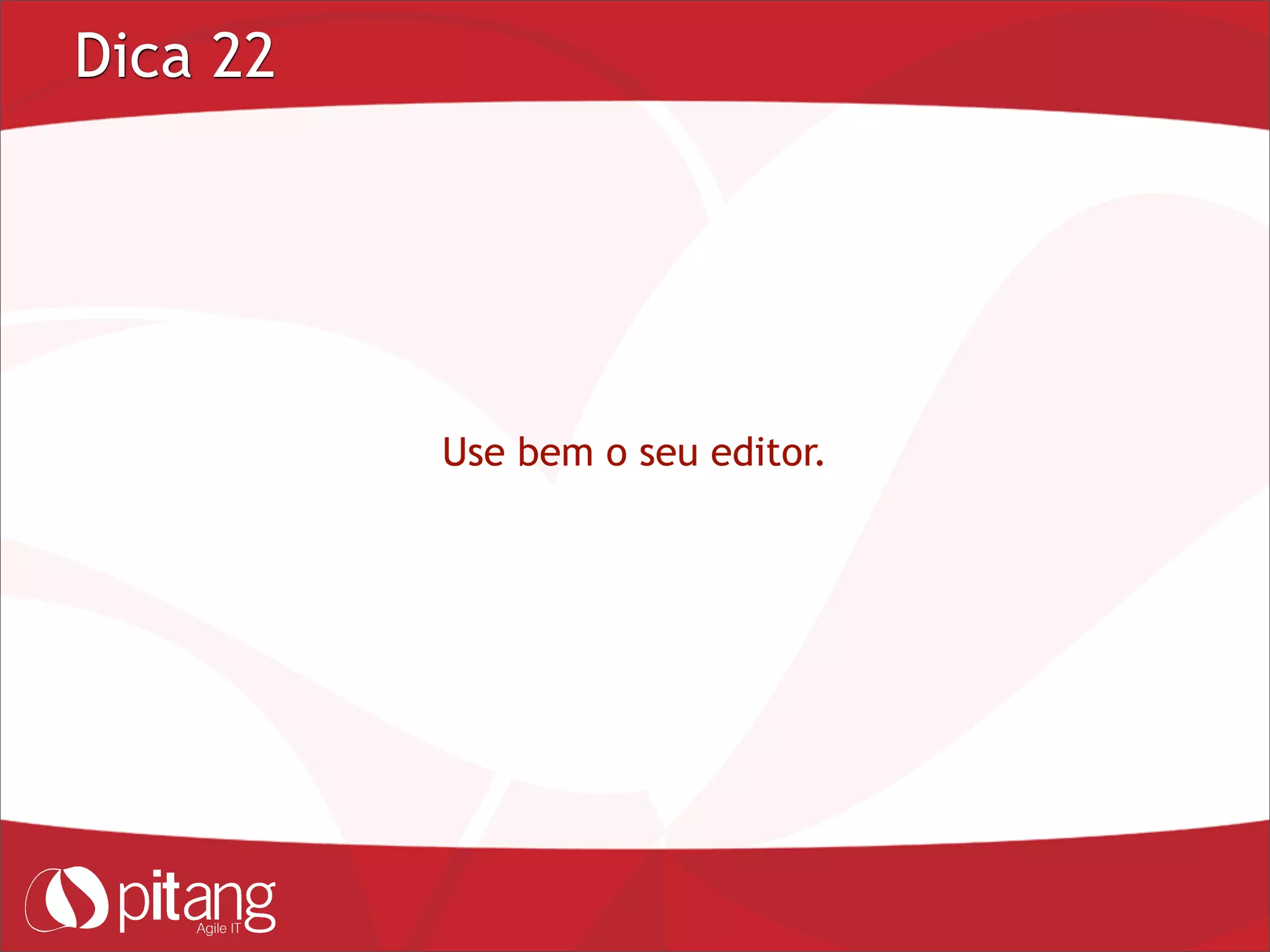 Dica 22
Use bem o seu editor.
 