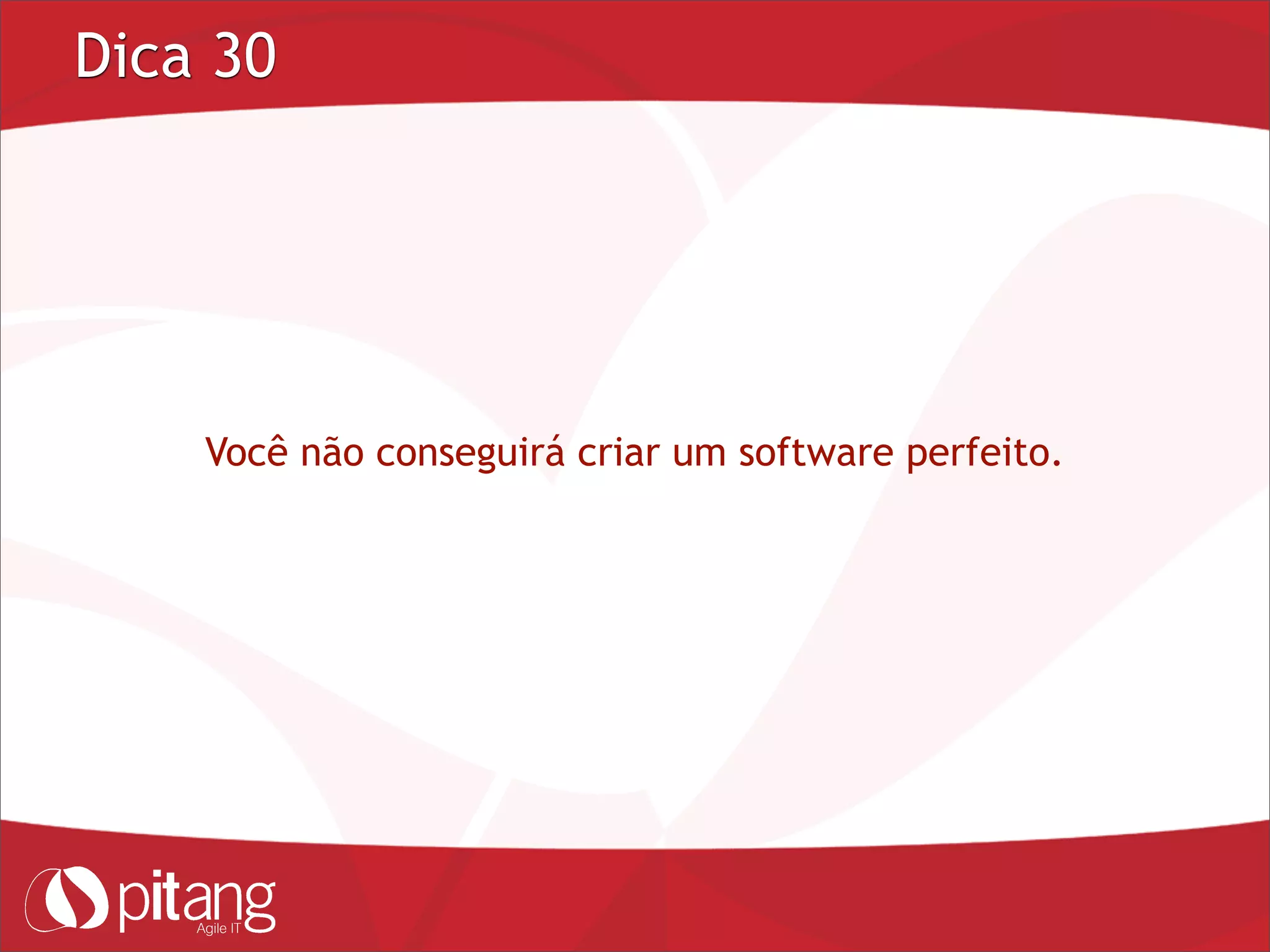 Dica 30
Você não conseguirá criar um software perfeito.
 