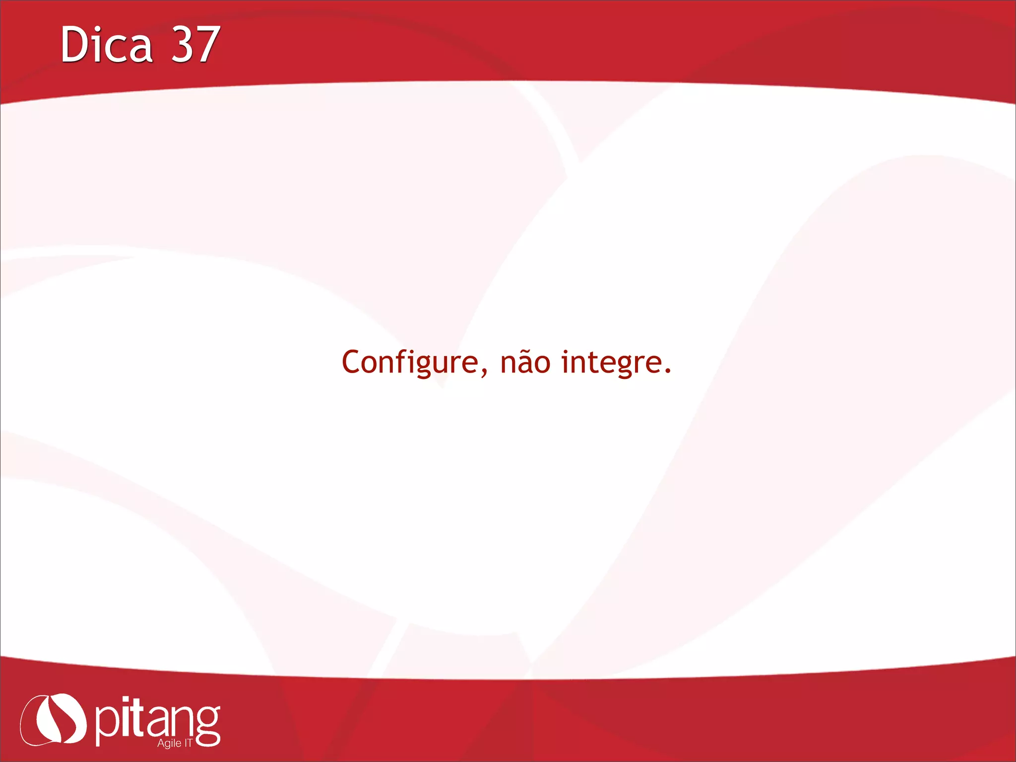Dica 37
Configure, não integre.
 