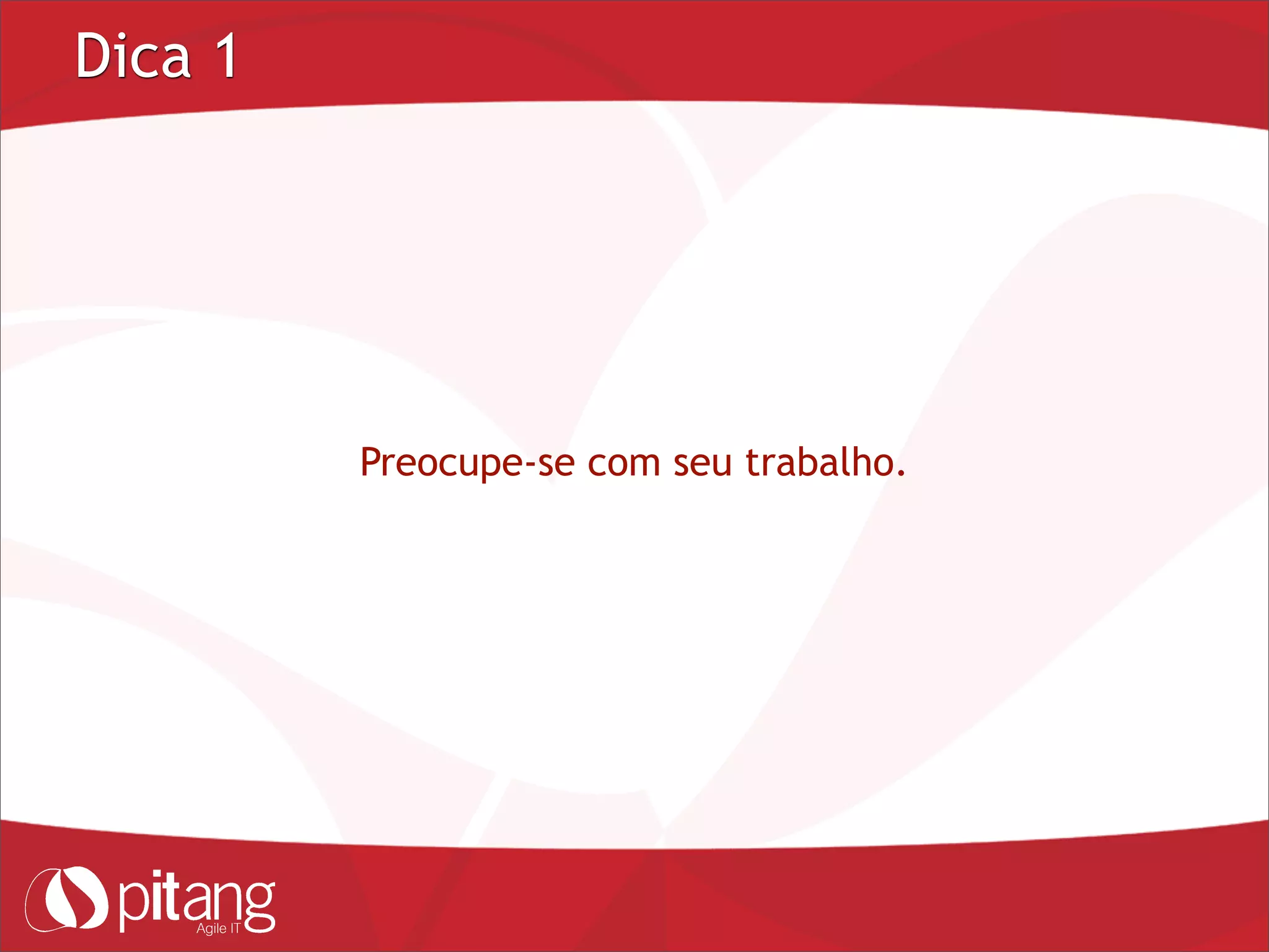 Dica 1
Preocupe-se com seu trabalho.
 