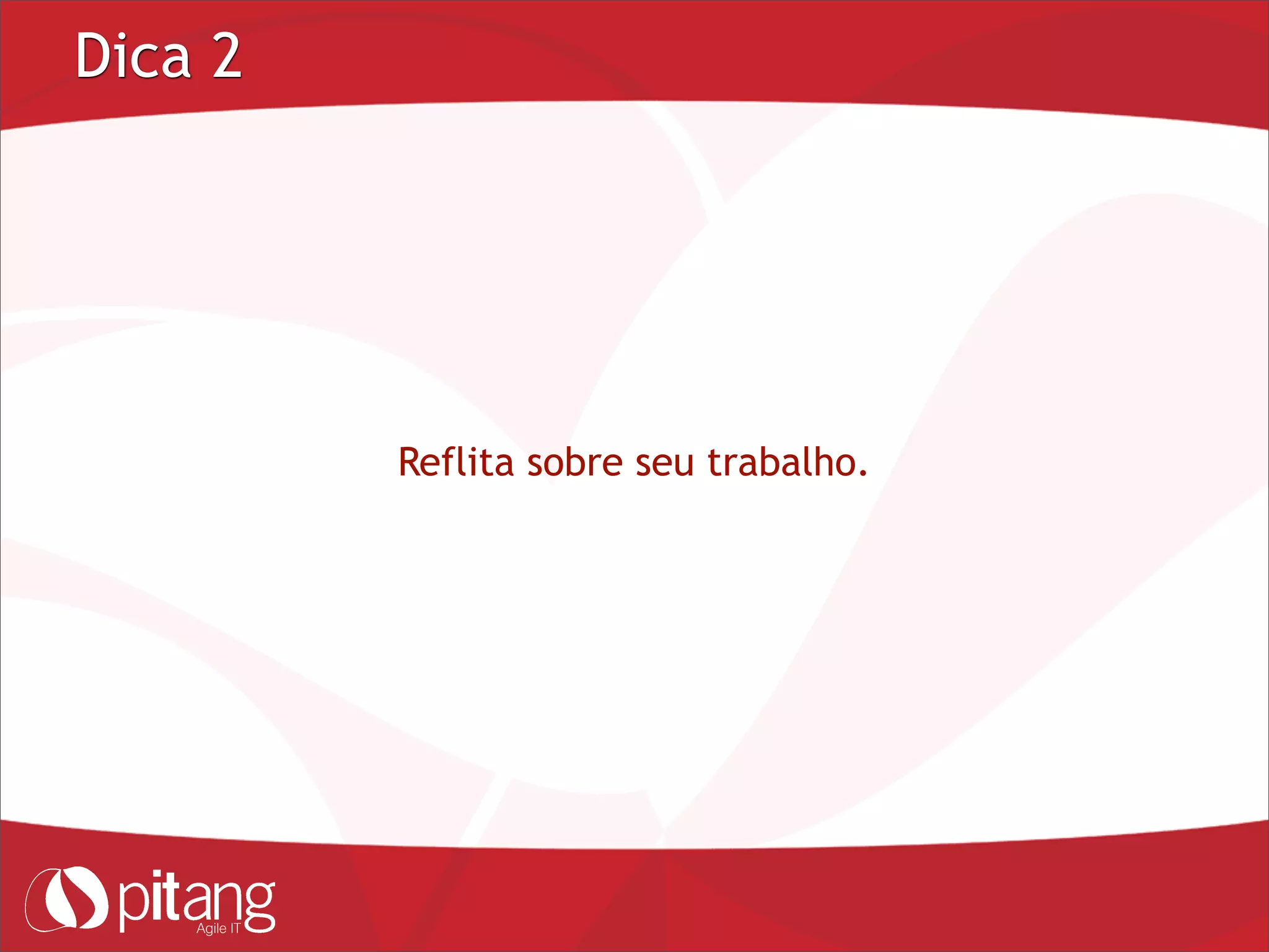 Dica 2
Reflita sobre seu trabalho.
 