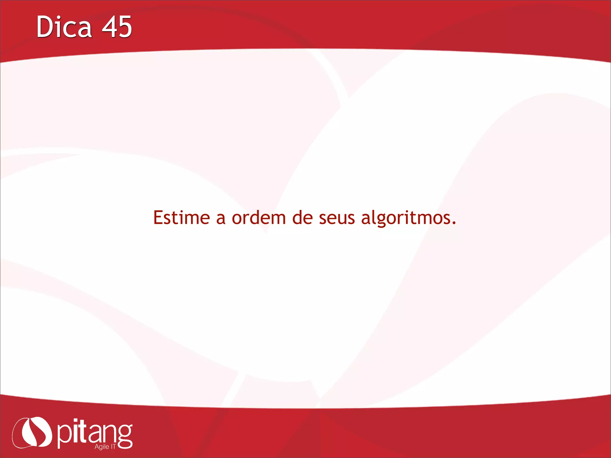Dica 45
Estime a ordem de seus algoritmos.
 