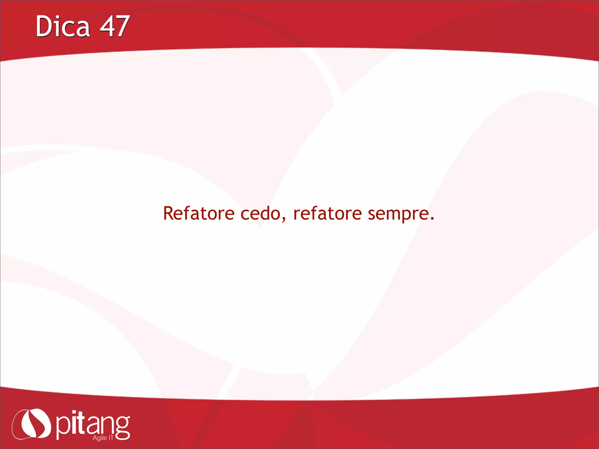 Dica 47
Refatore cedo, refatore sempre.
 