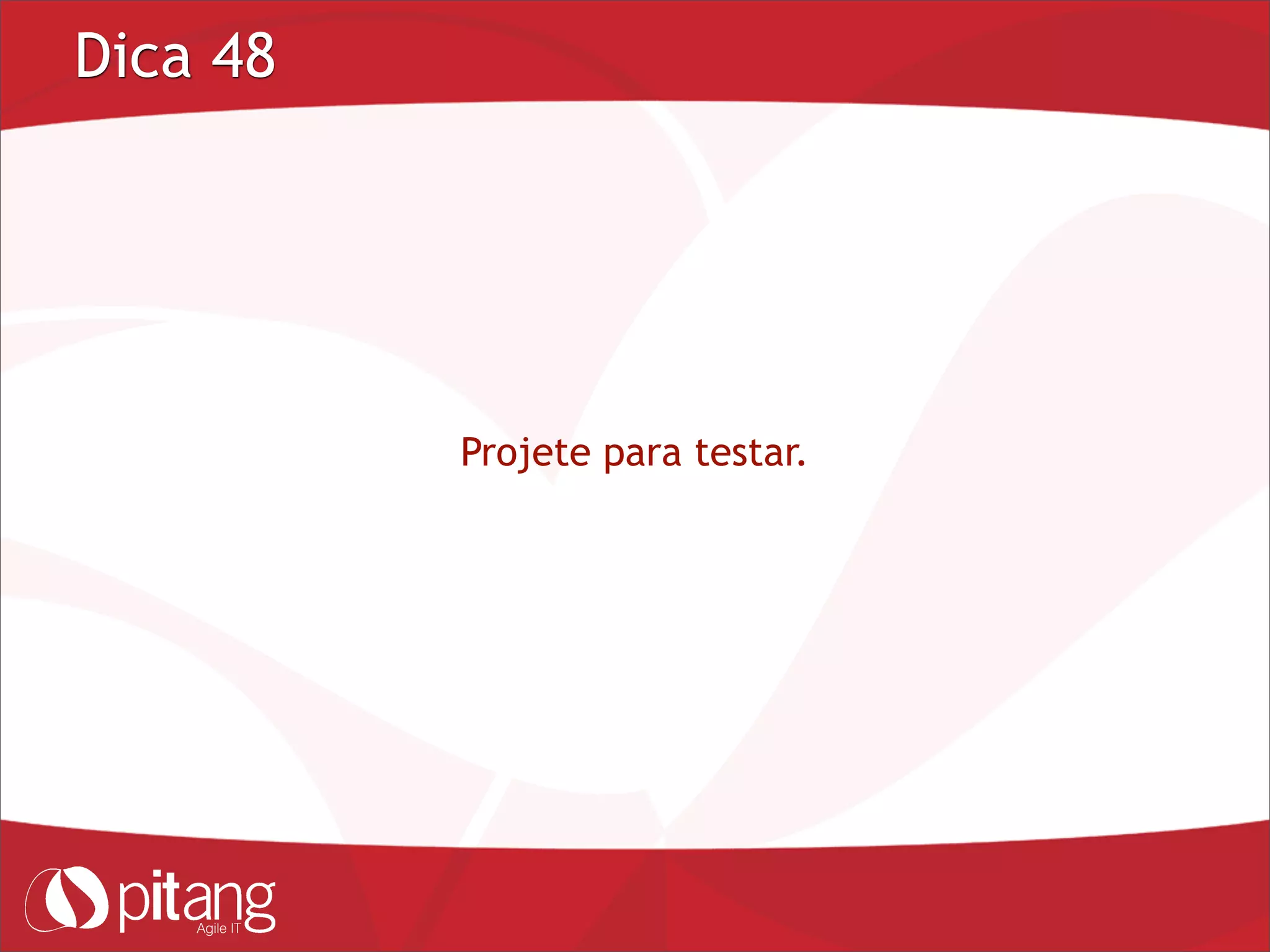 Dica 48
Projete para testar.
 
