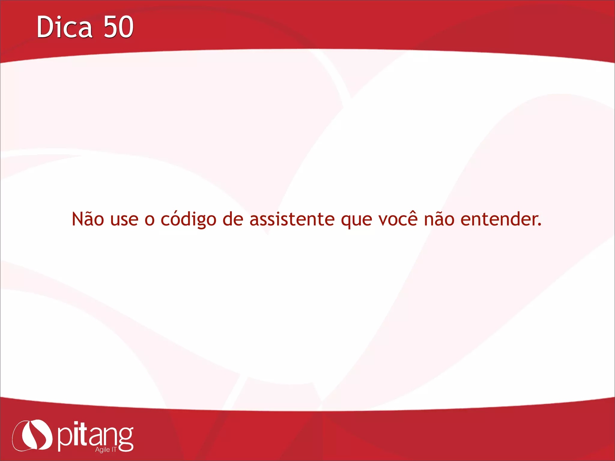 Dica 50
Não use o código de assistente que você não entender.
 