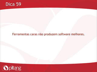 Dica 59
Ferramentas caras não produzem software melhores.
 