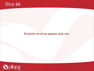 Dica 66
Encontre os erros apenas uma vez.
 
