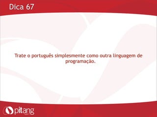 Dica 67
Trate o português simplesmente como outra linguagem de
programação.
 