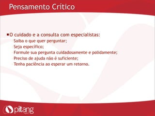 Pensamento Crítico
O cuidado e a consulta com especialistas:
– Saiba o que quer perguntar;
– Seja específico;
– Formule sua pergunta cuidadosamente e polidamente;
– Preciso de ajuda não é suficiente;
– Tenha paciência ao esperar um retorno.
 