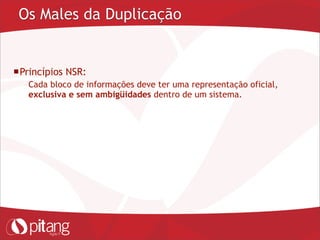 Os Males da Duplicação
Princípios NSR:
– Cada bloco de informações deve ter uma representação oficial,
exclusiva e sem ambigüidades dentro de um sistema.
 