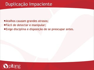 Duplicação Impaciente
Atalhos causam grandes atrasos;
Fácil de detectar e manipular;
Exige disciplina e disposição de se preocupar antes.
 