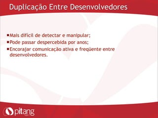 Duplicação Entre Desenvolvedores
Mais difícil de detectar e manipular;
Pode passar despercebida por anos;
Encorajar comunicação ativa e freqüente entre
desenvolvedores.
 