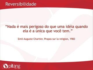 Reversibilidade
“Nada é mais perigoso do que uma idéia quando
ela é a única que você tem.”
Emil-Auguste Chartier, Propos sur la religion, 1983
 
