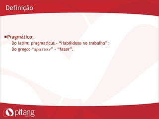 Definição
Pragmático:
– Do latim: pragmaticus - “Habilidoso no trabalho”;
– Do grego: “πραττειν” - “fazer”.
 
