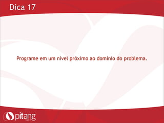 Dica 17
Programe em um nível próximo ao domínio do problema.
 