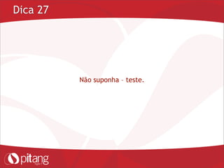 Dica 27
Não suponha – teste.
 