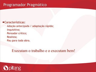 Programador Pragmático
Características:
– Adoção antecipada / adaptação rápida;
– Inquisitivo;
– Pensador crítico;
– Realista;
– Pau para toda obra.
Executam o trabalho e o executam bem!
 