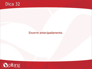 Dica 32
Encerre antecipadamente.
 