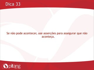 Dica 33
Se não pode acontecer, use asserções para assegurar que não
aconteça.
 