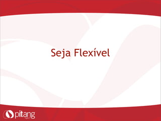 Seja Flexível
 