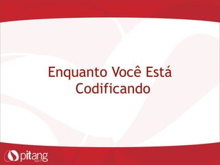 Enquanto Você Está
Codificando
 