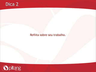 Dica 2
Reflita sobre seu trabalho.
 