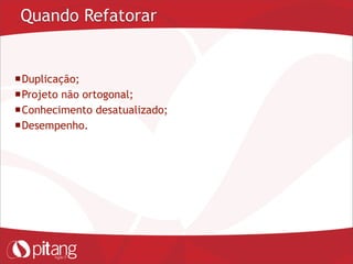 Quando Refatorar
Duplicação;
Projeto não ortogonal;
Conhecimento desatualizado;
Desempenho.
 