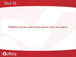 Dica 52
Trabalhe com um usuário para pensar como um usuário.
 