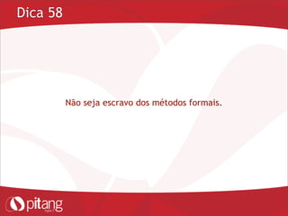 Dica 58
Não seja escravo dos métodos formais.
 