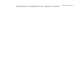 "SI CRISTO ES LA RAZÓN DE TU FE …ASUME LA MISIÓN."
 