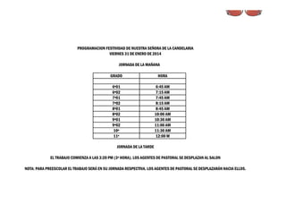 "DISCIPULOS TRAS LAS HUELLAS DE JESÚS"

PROGRAMACION FESTIVIDAD DE NUESTRA SEÑORA DE LA CANDELARIA
VIERNES 31 DE ENERO DE 2014
JORNADA DE LA MAÑANA
GRADO

HORA

6º01
6º02
7º01
7º02
8º01
8º02
9º01
9º02
10º
11º

6:45 AM
7:15 AM
7:45 AM
8:15 AM
8:45 AM
10:00 AM
10:30 AM
11:00 AM
11:30 AM
12:00 M

JORNADA DE LA TARDE
EL TRABAJO COMIENZA A LAS 3:20 PM (3ª HORA). LOS AGENTES DE PASTORAL SE DESPLAZAN AL SALON
NOTA: PARA PREESCOLAR EL TRABAJO SERÁ EN SU JORNADA RESPECTIVA. LOS AGENTES DE PASTORAL SE DESPLAZARÁN HACIA ELLOS.

 