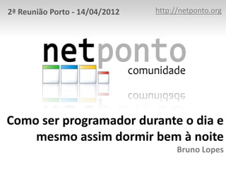2ª Reunião Porto - 14/04/2012   http://netponto.org




Como ser programador durante o dia e
    mesmo assim dormir bem à noite
                                      Bruno Lopes
 
