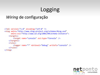 Logging
 Wiring de configuração

<?xml version="1.0" encoding="utf-8" ?>
<nlog xmlns="http://www.nlog-project.org/schemas/NLog.xsd"
      xmlns:xsi="http://www.w3.org/2001/XMLSchema-instance">
    <targets>
        <target name="console" xsi:type="Console" />
    </targets>
    <rules>
        <logger name="*" minlevel="Debug" writeTo="console" />
    </rules>
</nlog>
 