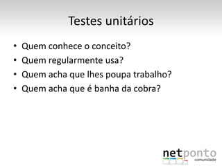 Testes unitários
•   Quem conhece o conceito?
•   Quem regularmente usa?
•   Quem acha que lhes poupa trabalho?
•   Quem acha que é banha da cobra?
 