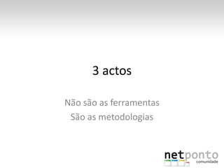 3 actos

Não são as ferramentas
 São as metodologias
 