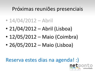 Próximas reuniões presenciais

• 14/04/2012 – Abril
• 21/04/2012 – Abril (Lisboa)
• 12/05/2012 – Maio (Coimbra)
• 26/05/2012 – Maio (Lisboa)

Reserva estes dias na agenda! :)
 