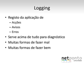 Logging
• Registo da aplicação de
  – Acções
  – Avisos
  – Erros
• Serve acima de tudo para diagnóstico
• Muitas formas de fazer mal
• Muitas formas de fazer bem
 