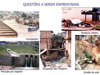 Poluição por esgotos Ocupação das margens Erosão do solo QUESTÕES A SEREM ENFRENTADAS Resíduos sólidos Inundações 