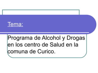 Tema:

Programa de Alcohol y Drogas
en los centro de Salud en la
comuna de Curico..
 