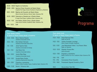 08.30 - 09.00 Registro de Asistentes
09.00 - 09.15 Apertura Primer Encuentro de Diseño Urbano                                                                                         1er
                Leopoldo Prat Vargas, Decano Facultad de Arquitectura y Urbanismo                                                                encuentro de
09.15 - 09.35 Objetivos del Encuentro de Diseño Urbano
                Alberto Gurovich Weisman, Director Depto. Urbanismo FAU
                                                                                                                                                 DISEÑO
09.35 - 09.55 Coherencia y Cohesión por el Diseño Urbano
                                                                                                                                                 URBANO
                M. Isabel Pavez Reyes, Académica Depto. Urbanismo FAU
09.55 - 10.15   Arte Público, Diseño Cívico y Diseño Urbano

10.15 - 10.30
                Jorge Inzulza Contardo, Académico Depto. Urbanismo FAU
                Café                                                                                                                  Programa
Panel debate mañana:                                                                Panel debate tarde:
El Aporte al Diseño Urbano desde la Academia                                        El Aporte al Diseño Urbano desde la Práctica
10.30 - 10.50   Marco Valencia Palacios                                             14.30 - 14.50   Sergio Baeriswyl Rada
                Académico Universidad Central                                                       Región del Bío-Bío
10.50 - 11.10   Elke Schlack Fuhrmann                                               14.50 - 15.10   Teodoro Fernández Larrañaga
                Académica Universidad Andrés Bello                                                  Oficina Teodoro Fernández Arquitectos
11.10 - 11.30   Jonás Figueroa Salas                                                15.10 - 15.30   Juan Mastrantonio Freitas / Luis Alvarez Alfaro
                Académico Universidad de Santiago                                                   Región de Valparaíso

11.30 - 11.50   José Rosas Vera                                                     15.30 - 15.50   Alejandro Aravena Mori
                Académico Universidad Católica                                                      Oficina Elemental

11.50 - 12.00   Javiera Maira Moya                                                  15.50 - 17.00   Preguntas y comentarios
                                                                                                    Modera: Gonzalo Arze Arce, Académico Depto. Urbanismo FAU
                Académica Universidad Austral
                                                                                    17.00 - 17.15   Café
12.00 - 12.10   Osvaldo Muñoz Peralta
                Académico Departamento Diseño FAU                                   17.15 - 17.45   Conclusiones Primer Encuentro
12.10 - 13.00   Preguntas y comentarios                                             17.45 - 18.00   Presentación Segundo Encuentro y Cierre
                Modera: Viviana Fernández Prajoux, Académica Depto. Urbanismo FAU
13.00 - 14.30   Receso / Almuerzo libre                                             18.00           Vino de Honor Patio FAU
 