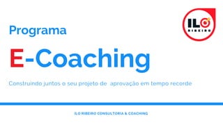 E-Coaching
Programa 
Construindo juntos o seu projeto de  aprovação em tempo recorde
ILO RIBEIRO CONSULTORIA & COACHING
 