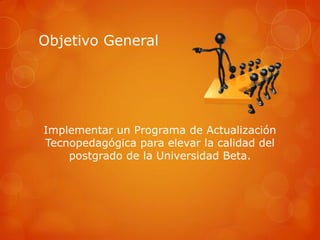 Objetivo General




Implementar un Programa de Actualización
Tecnopedagógica para elevar la calidad del
    postgrado de la Universidad Beta.
 
