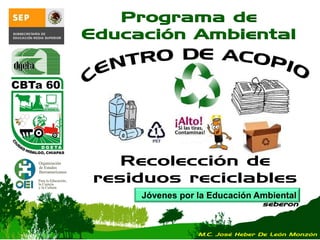 Jóvenes por la Educación Ambiental
seberon
Programa de
Educación Ambiental
Recolección de
residuos reciclables
M.C. José Heber De León Monzón
 