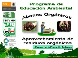 Jóvenes por la Educación Ambiental
seberon
Programa de
Educación Ambiental
Aprovechamiento de
residuos orgánicos
M.C. José Heber De León Monzón
 
