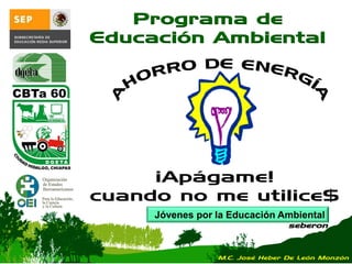 Jóvenes por la Educación Ambiental
seberon
Programa de
Educación Ambiental
¡Apágame!
cuando no me utilice$
M.C. José Heber De León Monzón
 