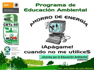 Jóvenes por la Educación Ambiental
seberon
Programa de
Educación Ambiental
¡Apágame!
cuando no me utilice$
M.C. José Heber De León Monzón
 