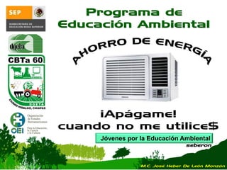 Jóvenes por la Educación Ambiental
seberon
Programa de
Educación Ambiental
¡Apágame!
cuando no me utilice$
M.C. José Heber De León Monzón
 