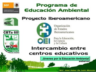 Jóvenes por la Educación Ambiental
seberon
Programa de
Educación Ambiental
Intercambio entre
centros educativos
M.C. José Heber De León Monzón
 