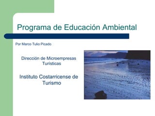 Programa de Educación Ambiental
Por Marco Tulio Picado



   Dirección de Microempresas
              Turísticas


  Instituto Costarricense de
             Turismo
 